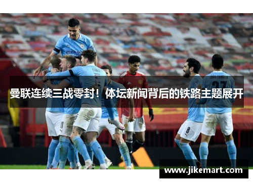 曼联连续三战零封！体坛新闻背后的铁路主题展开
