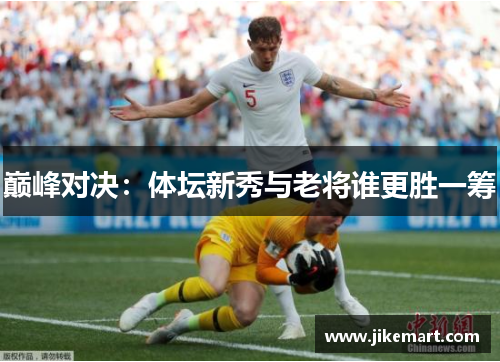 巅峰对决：体坛新秀与老将谁更胜一筹