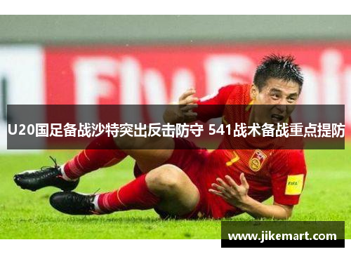 U20国足备战沙特突出反击防守 541战术备战重点提防